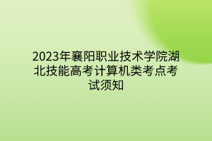 2023年襄陽職業(yè)技術學院湖北技能高考計算機類考點考試須知