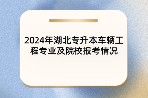 2024年湖北專升本車輛工程專業(yè)及院校報(bào)考情況