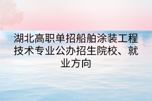 湖北高職單招船舶涂裝工程技術(shù)專業(yè)公辦招生院校、就業(yè)方向