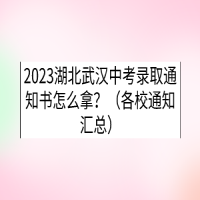 2023湖北武漢中考錄取通知書(shū)怎么拿？（各校通知匯總）