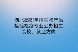 湖北高職單招生物產(chǎn)品檢驗檢疫專業(yè)公辦招生院校、就業(yè)方向