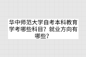 華中師范大學(xué)自考本科教育學(xué)考哪些科目？就業(yè)方向有哪些？