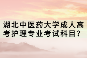 湖北中醫(yī)藥大學(xué)成人高考護理專業(yè)考試科目？