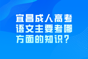 宜昌成人高考語(yǔ)文主要考哪方面的知識(shí)？