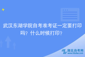 武漢東湖學院自考準考證一定要打印嗎？什么時候打??？