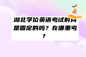 湖北學(xué)位英語考試時間是固定的嗎？在哪里考？