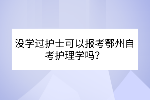 沒學過護士可以報考鄂州自考護理學嗎？