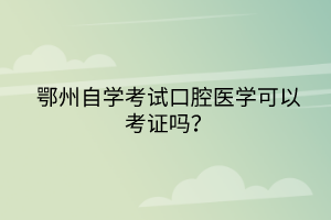 鄂州自學考試口腔醫(yī)學可以考證嗎？