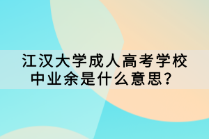 江漢大學(xué)成人高考學(xué)校中業(yè)余是什么意思？