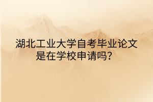 湖北工業(yè)大學(xué)自考畢業(yè)論文是在學(xué)校申請(qǐng)嗎？