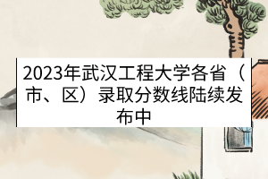 2023年武漢工程大學(xué)各?。ㄊ?、區(qū)）錄取分?jǐn)?shù)線（陸續(xù)發(fā)布中）