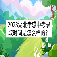 2023湖北孝感中考錄取時間是怎么樣的？