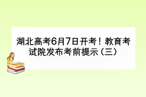 湖北高考6月7日開(kāi)考！教育考試院發(fā)布考前提示（三）