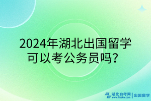 2024年湖北出國留學可以考公務員嗎？