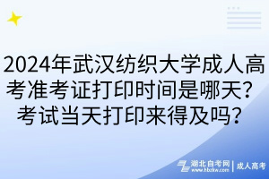 2024年武漢紡織大學成人高考準考證打印時間是哪天？考試當天打印來得及嗎？