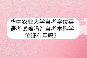 華中農(nóng)業(yè)大學(xué)自考學(xué)位英語考試難嗎？自考本科學(xué)位證有用嗎？