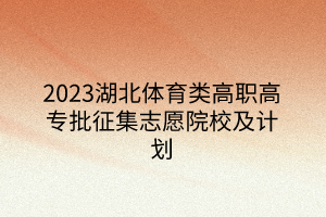 2023湖北體育類高職高專批征集志愿院校及計劃