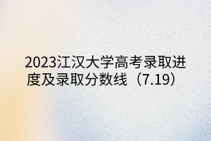 2023江漢大學(xué)高考錄取進(jìn)度及錄取分?jǐn)?shù)線（7.19）