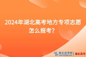 2024年湖北高考地方專項志愿怎么報考？