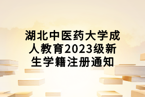 湖北中醫(yī)藥大學(xué)成人教育2023級新生學(xué)籍注冊通知