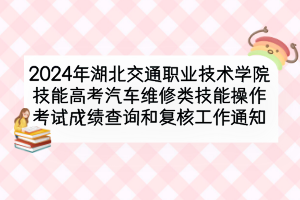 2024年湖北交通職業(yè)技術(shù)學(xué)院技能高考汽車維修類技能操作考試成績查詢和復(fù)核工作通知