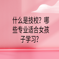 什么是技校？哪些專業(yè)適合女孩子學習？