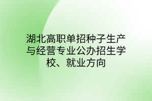 湖北高職單招種子生產(chǎn)與經(jīng)營(yíng)專(zhuān)業(yè)公辦招生學(xué)校、就業(yè)方向