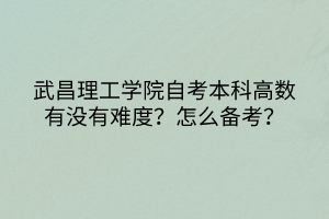 武昌理工學(xué)院自考本科高數(shù)有沒有難度？怎么備考？