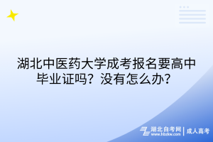 湖北中醫(yī)藥大學(xué)成考報(bào)名要高中畢業(yè)證嗎？沒有怎么辦？