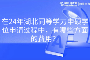 24年湖北同等學(xué)力申碩學(xué)位申請(qǐng)過程中，有哪些方面的費(fèi)用？