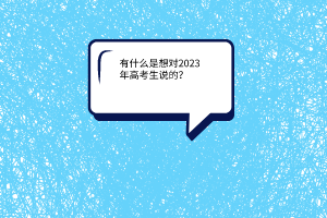 有什么是想對(duì)2023年高考生說的？