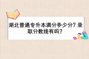 湖北普通專升本滿分多少分？錄取分數(shù)線有嗎？