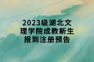 2023級湖北文理學院成教新生報到注冊預告