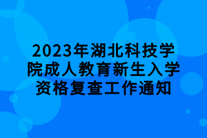 2023年湖北科技學院成人教育新生入學資格復查工作通知