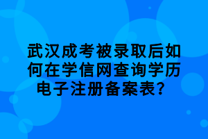 武漢成考被錄取后如何在學信網查詢學歷電子注冊備案表？