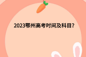 2023鄂州高考時(shí)間及科目？