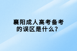 襄陽(yáng)成人高考備考的誤區(qū)是什么？