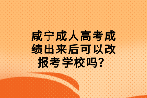 咸寧成人高考成績出來后可以改報考學(xué)校嗎？