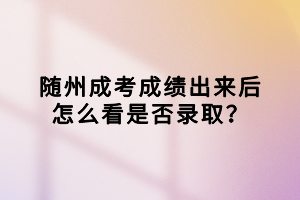 隨州成考成績(jī)出來(lái)后怎么看是否錄取？