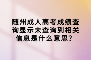 隨州成人高考成績查詢顯示未查詢到相關(guān)信息是什么意思？