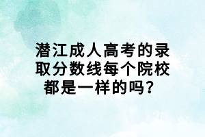 潛江成人高考的錄取分數(shù)線每個院校都是一樣的嗎？