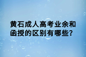 黃石成人高考業(yè)余和函授的區(qū)別有哪些？