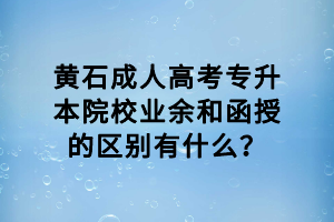 黃石成人高考專升本院校業(yè)余和函授的區(qū)別有什么？