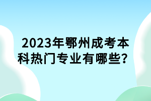 2023年鄂州成考本科熱門專業(yè)有哪些？