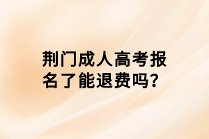 荊門成人高考報(bào)名了能退費(fèi)嗎？