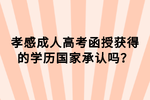 孝感成人高考函授獲得的學(xué)歷國(guó)家承認(rèn)嗎？