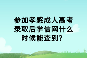 參加孝感成人高考錄取后學(xué)信網(wǎng)什么時候能查到？