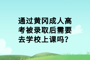 通過黃岡成人高考被錄取后需要去學校上課嗎？