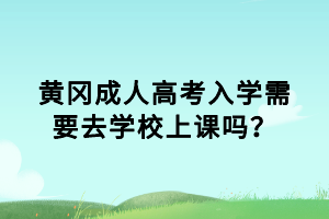 黃岡成人高考入學(xué)需要去學(xué)校上課嗎？