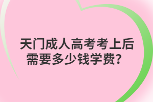 天門成人高考考上后需要多少錢學(xué)費？